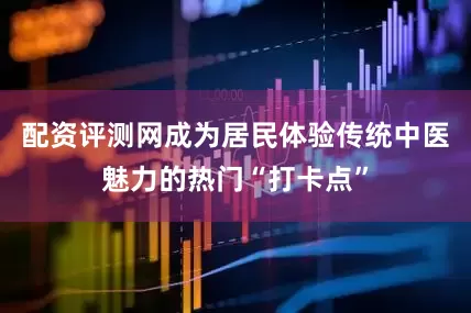 配资评测网成为居民体验传统中医魅力的热门“打卡点”