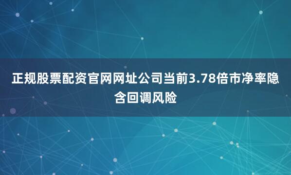 正规股票配资官网网址公司当前3.78倍市净率隐含回调风险