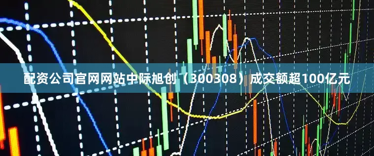 配资公司官网网站中际旭创（300308）成交额超100亿元