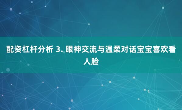 配资杠杆分析 3. 眼神交流与温柔对话宝宝喜欢看人脸