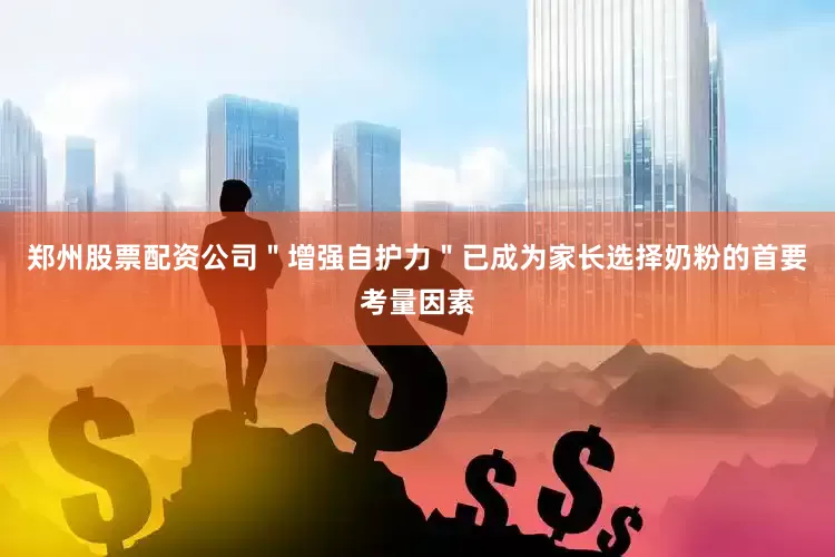 郑州股票配资公司＂增强自护力＂已成为家长选择奶粉的首要考量因素
