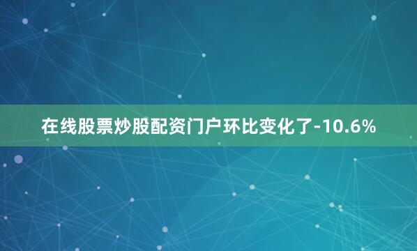 在线股票炒股配资门户环比变化了-10.6%