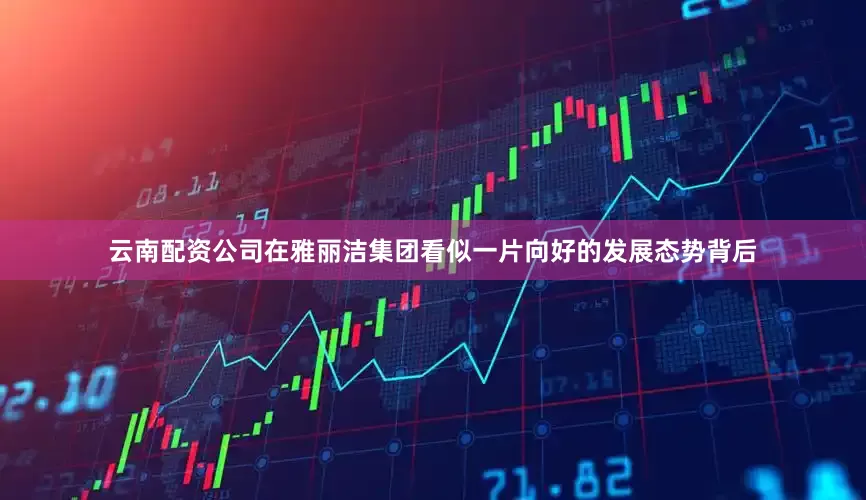 云南配资公司在雅丽洁集团看似一片向好的发展态势背后