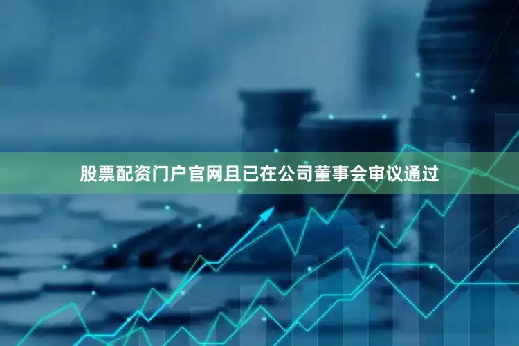 股票配资门户官网且已在公司董事会审议通过