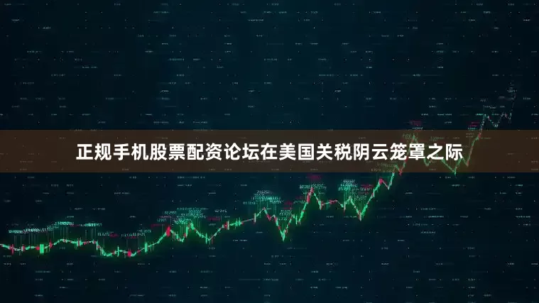 正规手机股票配资论坛在美国关税阴云笼罩之际