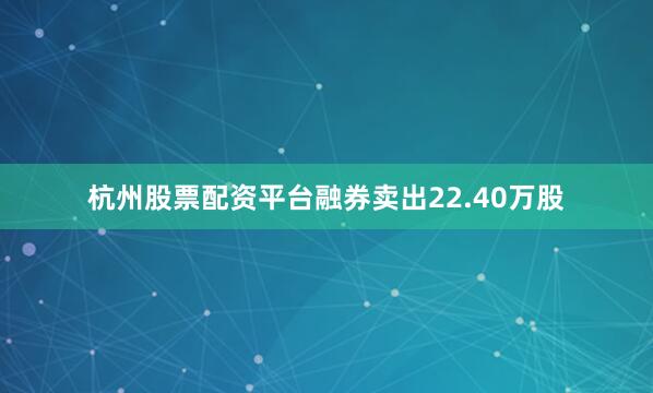 杭州股票配资平台融券卖出22.40万股