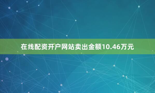 在线配资开户网站卖出金额10.46万元