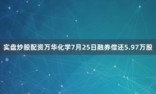 实盘炒股配资万华化学7月25日融券偿还5.97万股