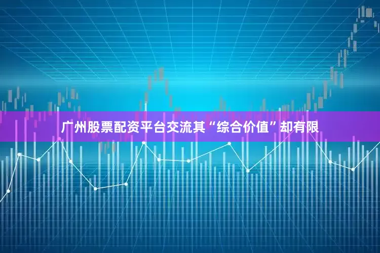 广州股票配资平台交流其“综合价值”却有限