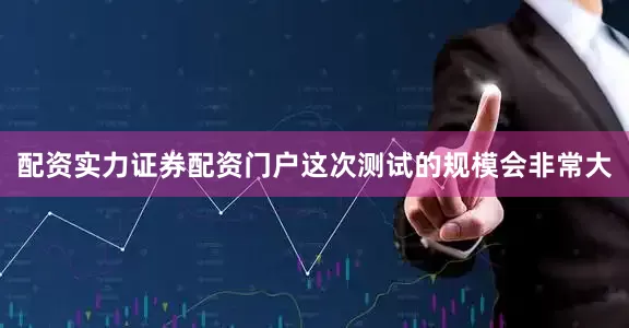 配资实力证券配资门户这次测试的规模会非常大