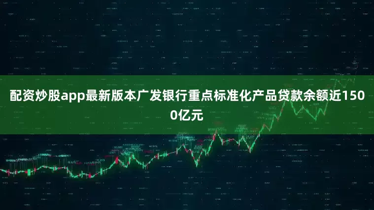 配资炒股app最新版本广发银行重点标准化产品贷款余额近1500亿元