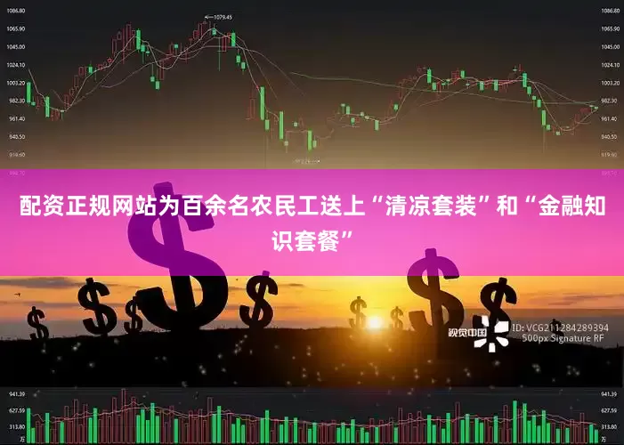 配资正规网站为百余名农民工送上“清凉套装”和“金融知识套餐”