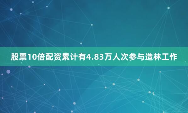股票10倍配资累计有4.83万人次参与造林工作