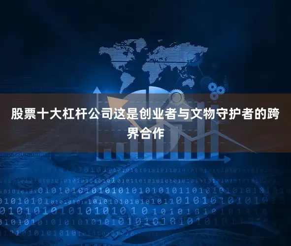 股票十大杠杆公司这是创业者与文物守护者的跨界合作