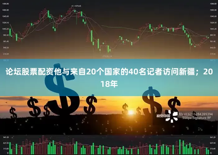 论坛股票配资他与来自20个国家的40名记者访问新疆；2018年