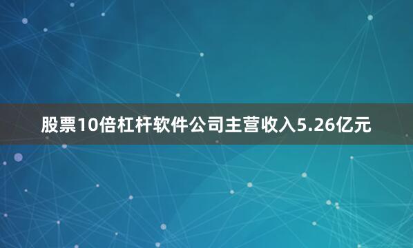 股票10倍杠杆软件公司主营收入5.26亿元