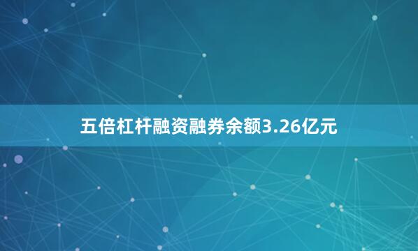 五倍杠杆融资融券余额3.26亿元