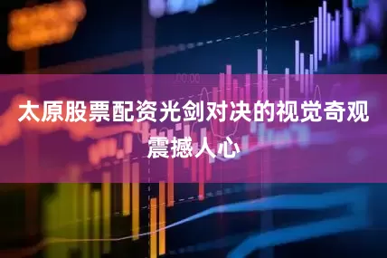 太原股票配资光剑对决的视觉奇观震撼人心