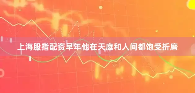 上海股指配资早年他在天庭和人间都饱受折磨