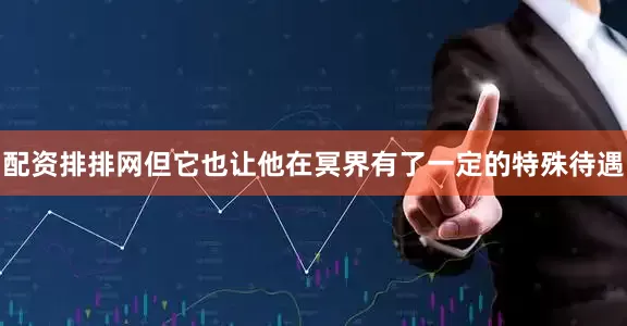配资排排网但它也让他在冥界有了一定的特殊待遇