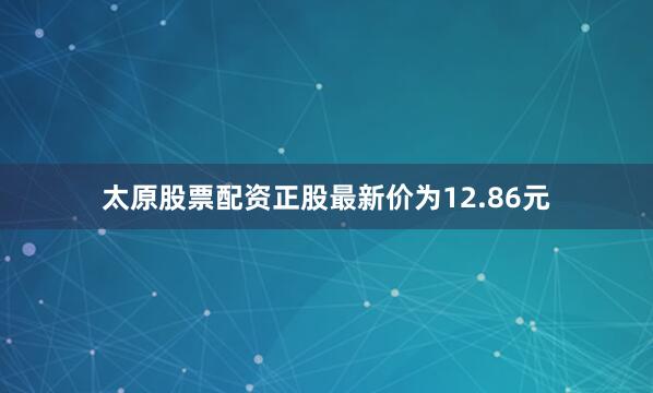 太原股票配资正股最新价为12.86元