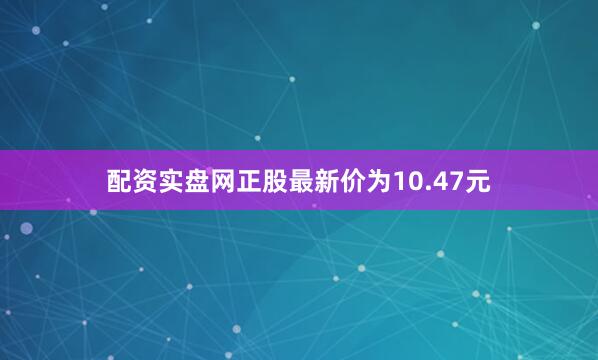 配资实盘网正股最新价为10.47元