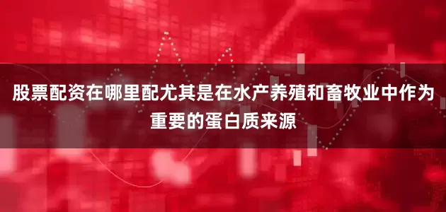 股票配资在哪里配尤其是在水产养殖和畜牧业中作为重要的蛋白质来源