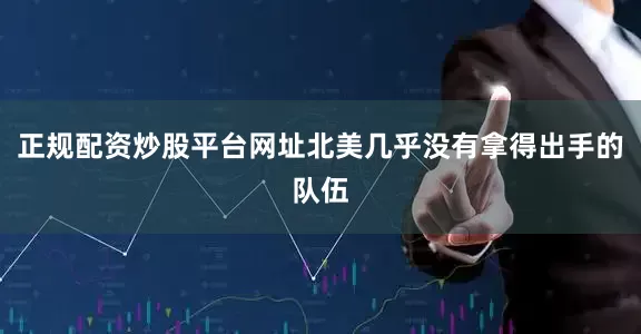正规配资炒股平台网址北美几乎没有拿得出手的队伍