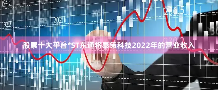 股票十大平台*ST东通将泰策科技2022年的营业收入