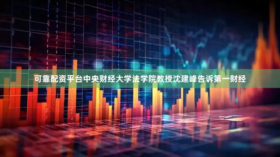 可靠配资平台中央财经大学法学院教授沈建峰告诉第一财经