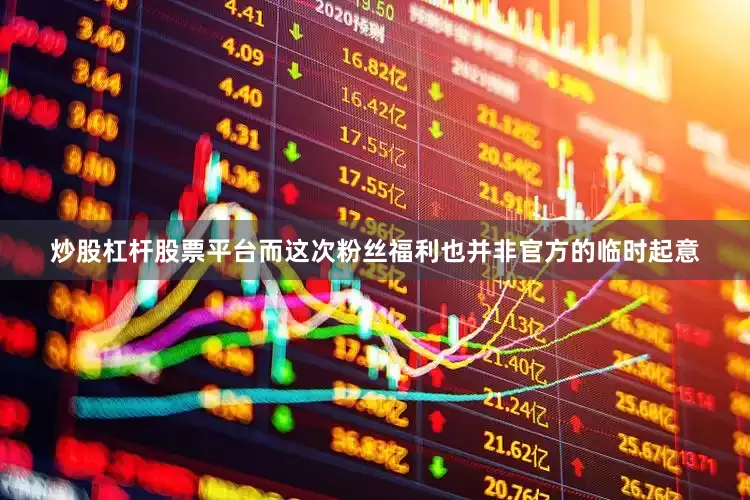 炒股杠杆股票平台而这次粉丝福利也并非官方的临时起意