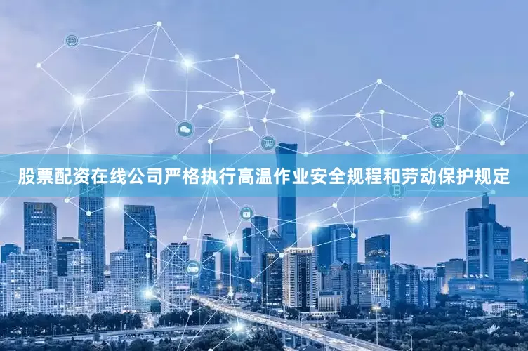 股票配资在线公司严格执行高温作业安全规程和劳动保护规定