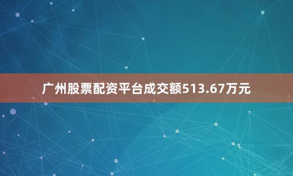 广州股票配资平台成交额513.67万元
