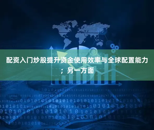 配资入门炒股提升资金使用效率与全球配置能力；另一方面