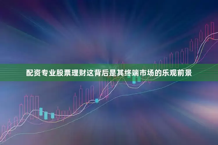 配资专业股票理财这背后是其终端市场的乐观前景