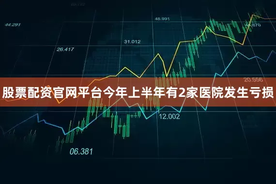 股票配资官网平台今年上半年有2家医院发生亏损