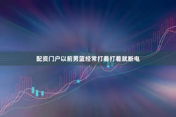 配资门户以前男篮经常打着打着就断电
