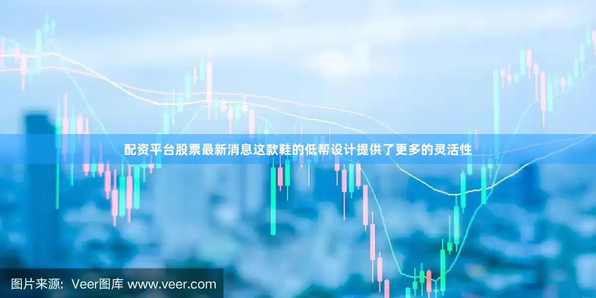 配资平台股票最新消息这款鞋的低帮设计提供了更多的灵活性