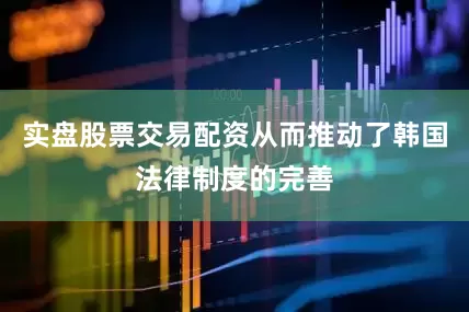 实盘股票交易配资从而推动了韩国法律制度的完善