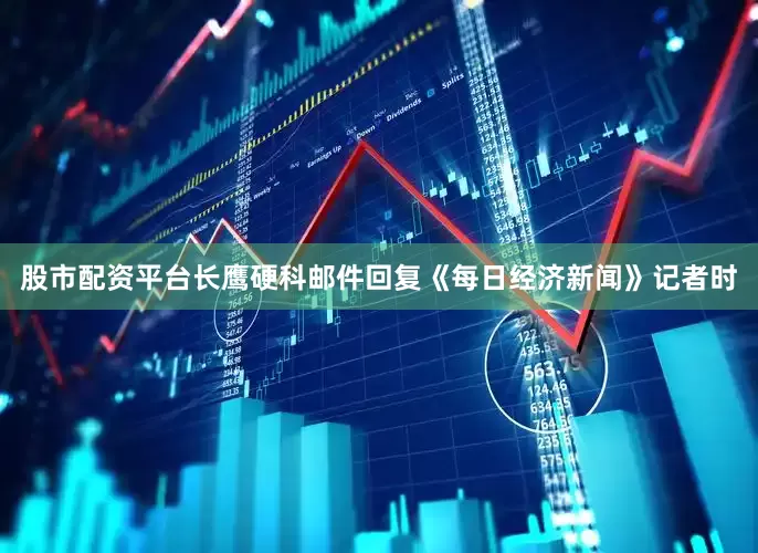 股市配资平台长鹰硬科邮件回复《每日经济新闻》记者时