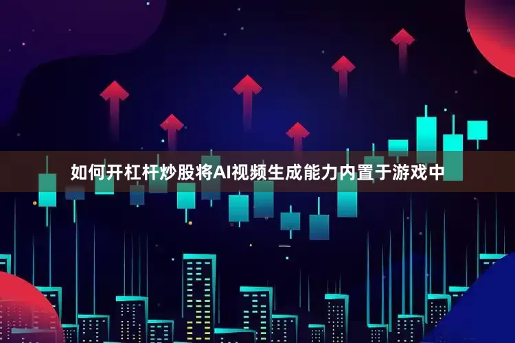 如何开杠杆炒股将AI视频生成能力内置于游戏中