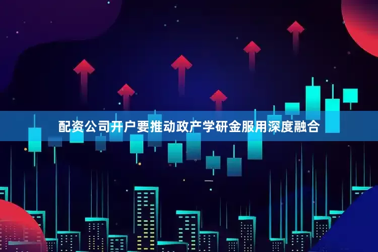 配资公司开户要推动政产学研金服用深度融合