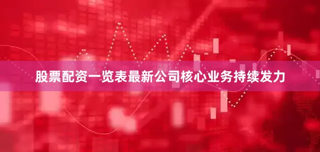 股票配资一览表最新公司核心业务持续发力