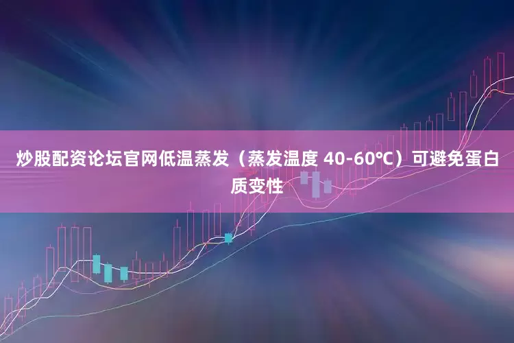 炒股配资论坛官网低温蒸发（蒸发温度 40-60℃）可避免蛋白质变性