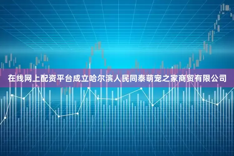 在线网上配资平台成立哈尔滨人民同泰萌宠之家商贸有限公司