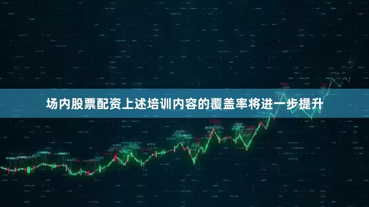 场内股票配资上述培训内容的覆盖率将进一步提升