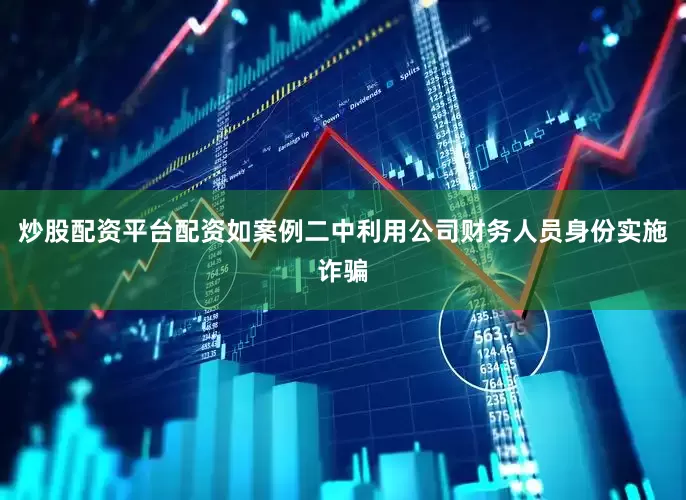 炒股配资平台配资如案例二中利用公司财务人员身份实施诈骗