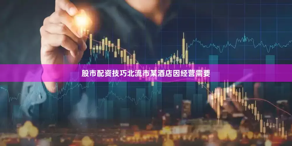 股市配资技巧北流市某酒店因经营需要