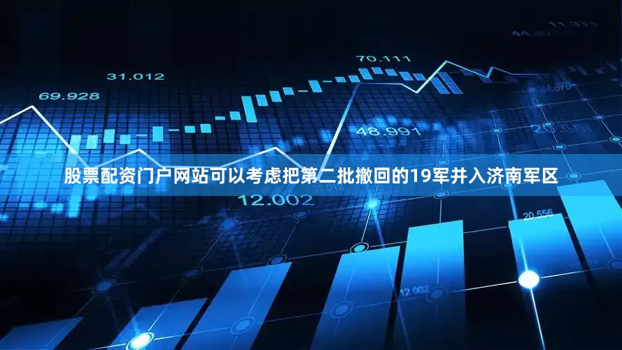 股票配资门户网站可以考虑把第二批撤回的19军并入济南军区