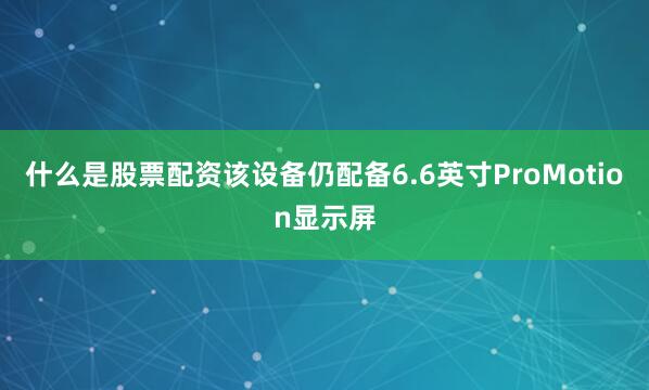什么是股票配资该设备仍配备6.6英寸ProMotion显示屏